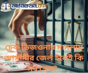 চেক ডিজওনার মামলায় আসামীর জেল হলেই কি সব শেষ?